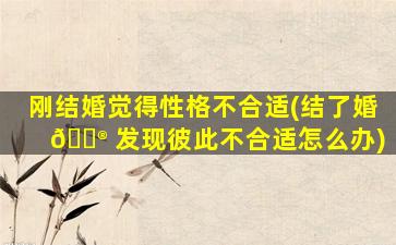 刚结婚觉得性格不合适(结了婚 💮 发现彼此不合适怎么办)